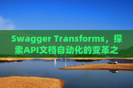Swagger Transforms，探索API文档自动化的变革之路