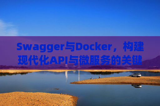 Swagger与Docker，构建现代化API与微服务的关键技术组合